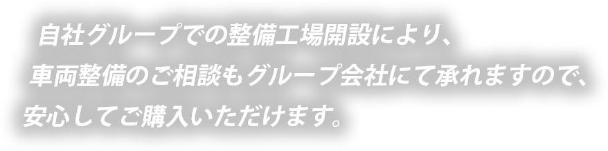 自社グループでの整備工場開設により、車両整備のご相談もグループ会社にて承れますので、安心してご購入いただけます。